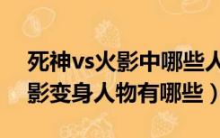 死神vs火影中哪些人物可以变身（死神vs火影变身人物有哪些）