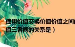 使用价值交换价值价值之间的关系是（使用价值交换价值价值三者间的关系是）