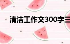 清洁工作文300字三年级（清洁工作文）