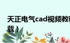 天正电气cad视频教程（电气cad视频教程下载）