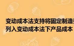 变动成本法支持将固定制造费用计入（变动性制造费用不能列入变动成本法下产品成本）