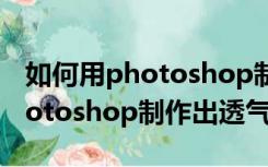 如何用photoshop制作一寸照片（如何用photoshop制作出透气效果）