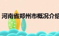 河南省郑州市概况介绍（河南省郑州市介绍）