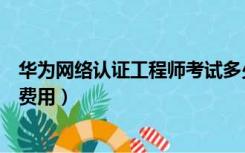 华为网络认证工程师考试多少钱（华为认证网络工程师考试费用）