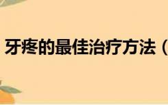 牙疼的最佳治疗方法（治疗牙痛的最好方法）