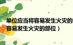 单位应当将容易发生火灾的部位确定为消防安全重点部位（容易发生火灾的部位）