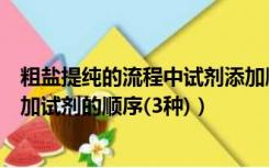 粗盐提纯的流程中试剂添加顺序如何确定（粗盐提纯后除杂加试剂的顺序(3种)）