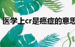 医学上cr是癌症的意思吗（癌症cr什么意思）