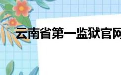 云南省第一监狱官网（云南省第一监狱）