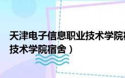 天津电子信息职业技术学院宿舍楼分布（天津电子信息职业技术学院宿舍）