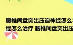 腰椎间盘突出压迫神经怎么手法调理（腰椎间盘突出压迫神经怎么治疗 腰椎间盘突出压迫神经的治疗方法有哪些）