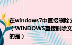 在windows7中直接删除文件而不进入回收站的正确操作是（WINDOWS直接删除文件而不进入回收站的操作中 正确的是）