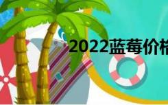 2022蓝莓价格（蓝莓价格）