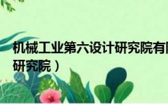 机械工业第六设计研究院有限公司官网（机械工业第六设计研究院）