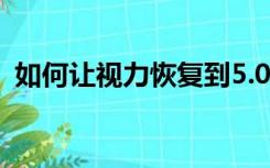 如何让视力恢复到5.0（怎样恢复眼睛视力）