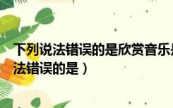 下列说法错误的是欣赏音乐是有层次与水平差异的（下列说法错误的是）