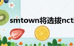 smtown将选拔nct新成员（sm town）