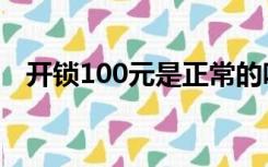 开锁100元是正常的吗（开锁100去哪练）