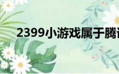 2399小游戏属于腾讯吗（2399小游戏）