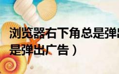 浏览器右下角总是弹出广告（浏览器右下角总是弹出广告）