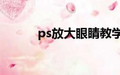 ps放大眼睛教学（ps放大眼睛）