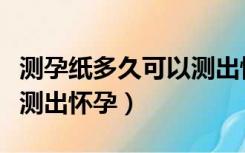 测孕纸多久可以测出怀孕来（测孕纸多久可以测出怀孕）