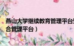 燕山大学继续教育管理平台登陆（燕山大学继续教育学院综合管理平台）