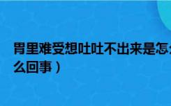 胃里难受想吐吐不出来是怎么回事（腿难受说不出来那种怎么回事）