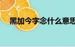 黑加今字念什么意思（黑加今字念什么）