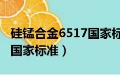 硅锰合金6517国家标准最新（硅锰合金6517国家标准）