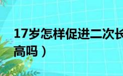 17岁怎样促进二次长高（男孩17岁了还能长高吗）