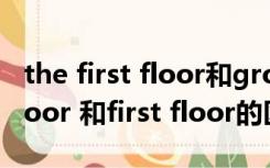 the first floor和ground floor（ground floor 和first floor的区别）