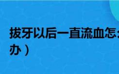 拔牙以后一直流血怎么办（拔牙一直流血怎么办）