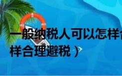 一般纳税人可以怎样合理避税（一般纳税人怎样合理避税）