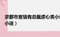 求都市言情有总裁虐心类小说吗（求都市言情有总裁虐心类小说）