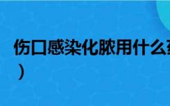 伤口感染化脓用什么药（伤口化脓用什么药膏）