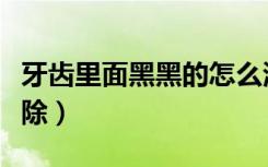 牙齿里面黑黑的怎么清理（牙内侧黑垢怎么去除）