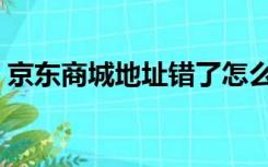 京东商城地址错了怎么更改（京东商城地址）