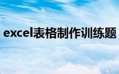 excel表格制作训练题（excel表格练习模板）