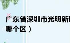 广东省深圳市光明新区（深圳市光明新区属于哪个区）