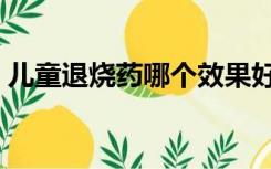 儿童退烧药哪个效果好（小儿退烧药有哪些）