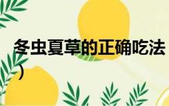 冬虫夏草的正确吃法（冬虫夏草的吃法及用量）