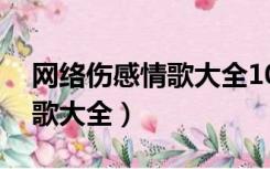 网络伤感情歌大全100首2018（网络伤感情歌大全）