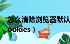 怎么清除浏览器默认设置（怎么清除浏览器cookies）