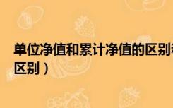 单位净值和累计净值的区别和联系（单位净值和累计净值的区别）