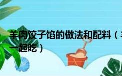 羊肉饺子馅的做法和配料（羊肉的做法大全羊肉不能和什么一起吃）