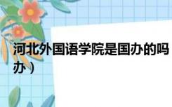 河北外国语学院是国办的吗（河北外国语学院是公办还是民办）