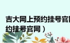 吉大网上预约挂号官网（长春吉大二院网上预约挂号官网）