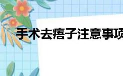 手术去痦子注意事项（点痦子注意事项）