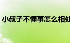 小叔子不懂事怎么相处（如何与小叔子相处）